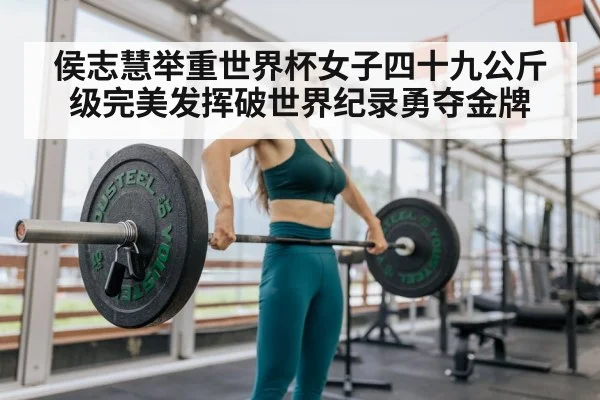侯志慧举重世界杯女子四十九公斤级完美发挥破世界纪录勇夺金牌