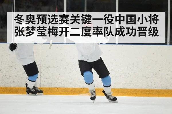 冬奥预选赛关键一役中国小将张梦莹梅开二度率队成功晋级