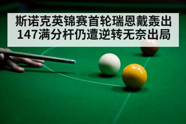 斯诺克英锦赛首轮瑞恩戴轰出147满分杆仍遭逆转无奈出局