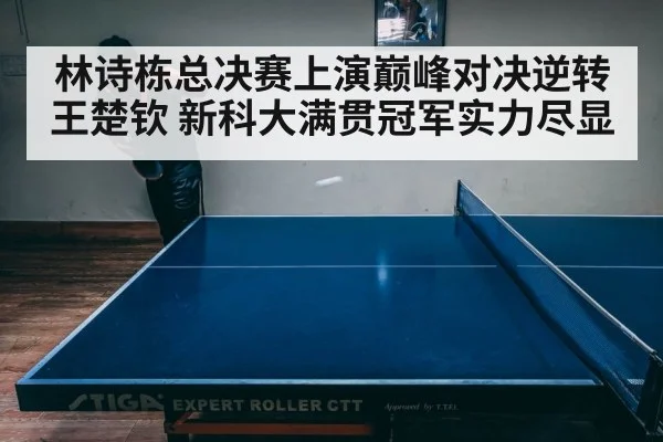 林诗栋总决赛上演巅峰对决逆转王楚钦 新科大满贯冠军实力尽显
