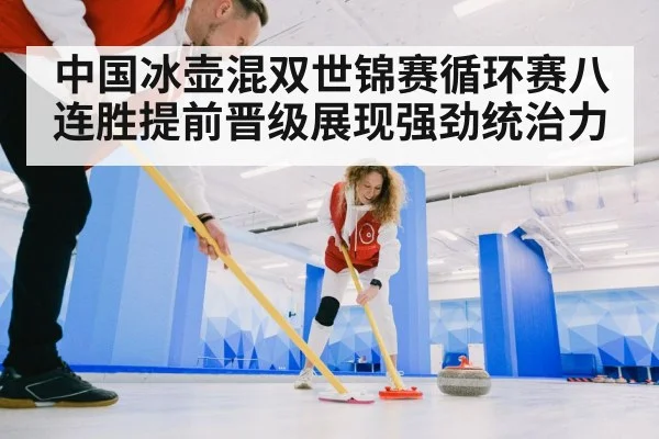 中国冰壶混双世锦赛循环赛八连胜提前晋级展现强劲统治力