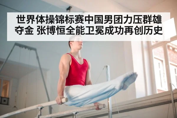 世界体操锦标赛中国男团力压群雄夺金 张博恒全能卫冕成功再创历史