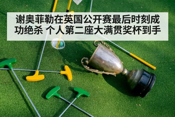谢奥菲勒在英国公开赛最后时刻成功绝杀 个人第二座大满贯奖杯到手